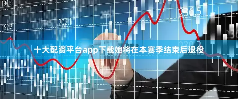 十大配资平台app下载她将在本赛季结束后退役