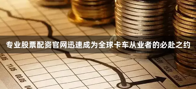 专业股票配资官网迅速成为全球卡车从业者的必赴之约