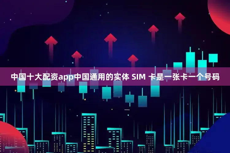 中国十大配资app中国通用的实体 SIM 卡是一张卡一个号码