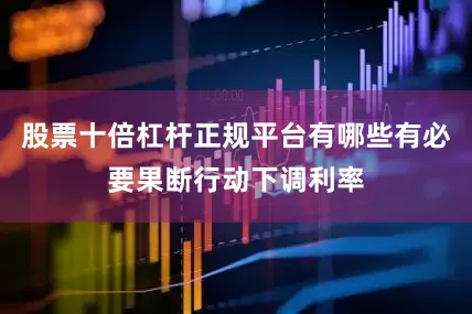 股票十倍杠杆正规平台有哪些有必要果断行动下调利率