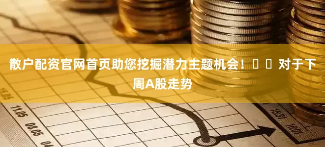 散户配资官网首页助您挖掘潜力主题机会！		　　对于下周A股走势