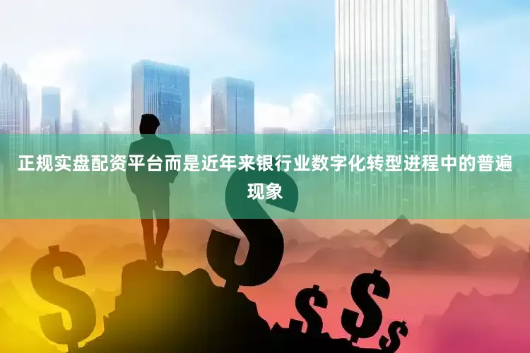 正规实盘配资平台而是近年来银行业数字化转型进程中的普遍现象