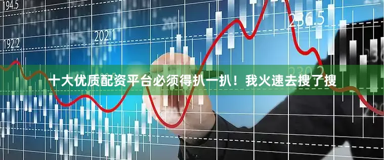 十大优质配资平台必须得扒一扒！我火速去搜了搜
