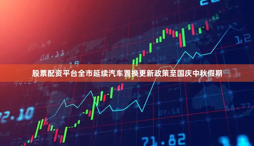 股票配资平台全市延续汽车置换更新政策至国庆中秋假期