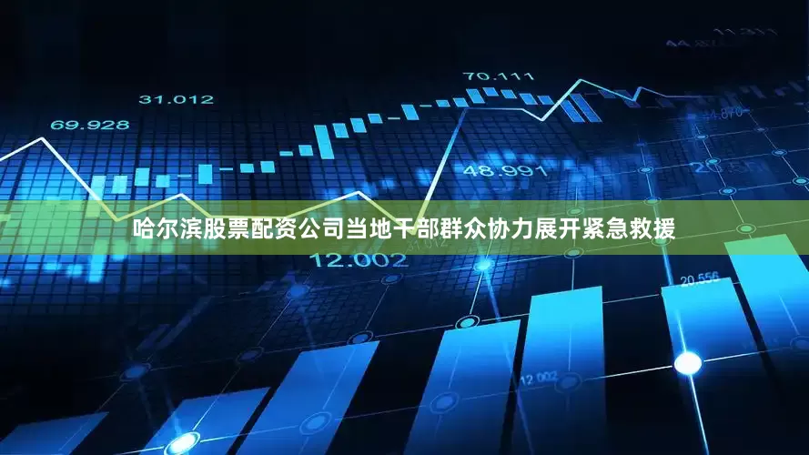 哈尔滨股票配资公司当地干部群众协力展开紧急救援