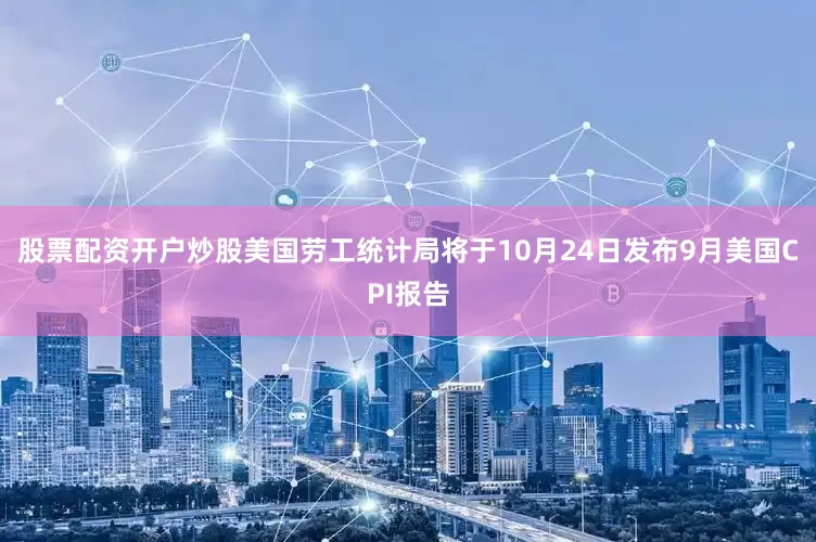 股票配资开户炒股美国劳工统计局将于10月24日发布9月美国CPI报告