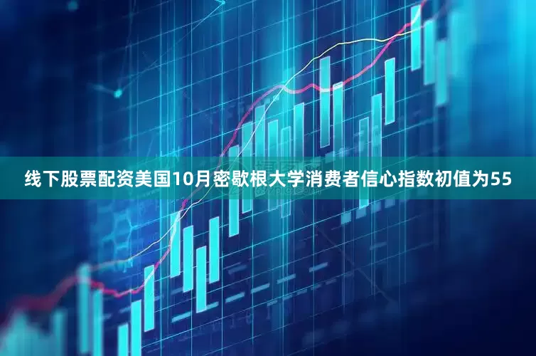 线下股票配资美国10月密歇根大学消费者信心指数初值为55