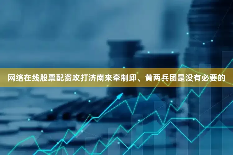 网络在线股票配资攻打济南来牵制邱、黄两兵团是没有必要的