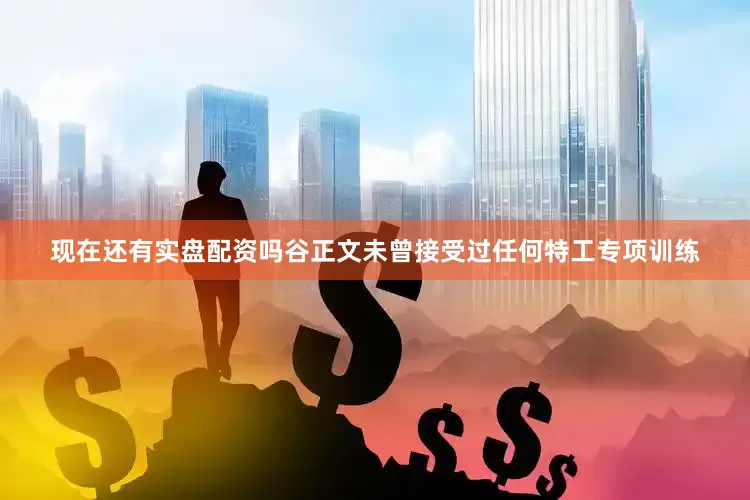 现在还有实盘配资吗谷正文未曾接受过任何特工专项训练