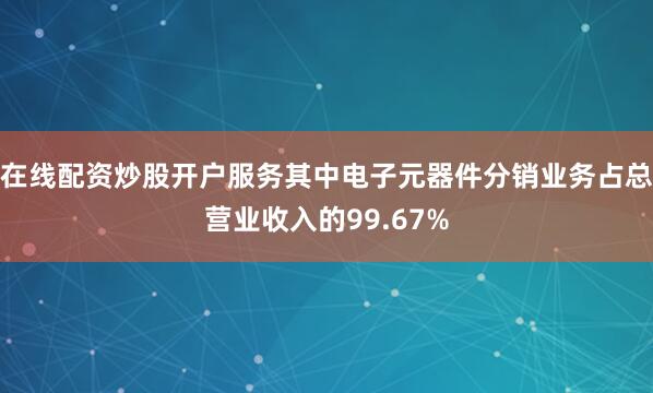 在线配资炒股开户服务其中电子元器件分销业务占总营业收入的99.67%